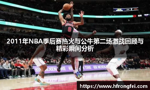 2011年NBA季后赛热火与公牛第二场激战回顾与精彩瞬间分析