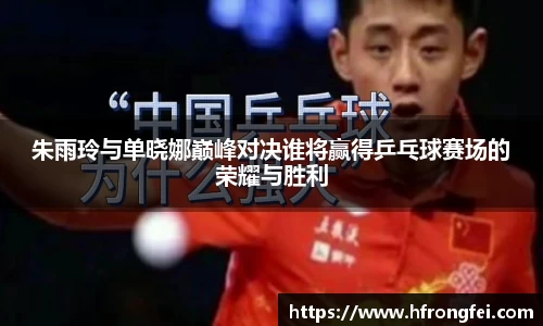 朱雨玲与单晓娜巅峰对决谁将赢得乒乓球赛场的荣耀与胜利