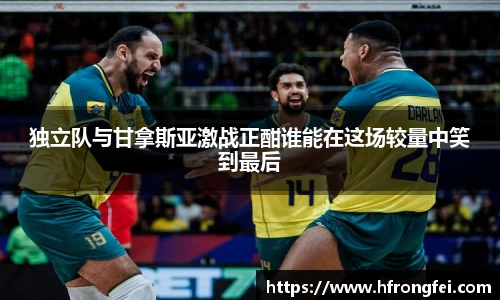 独立队与甘拿斯亚激战正酣谁能在这场较量中笑到最后