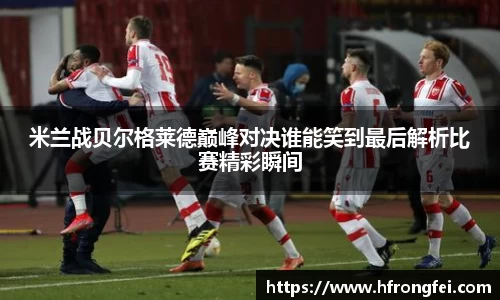 米兰战贝尔格莱德巅峰对决谁能笑到最后解析比赛精彩瞬间