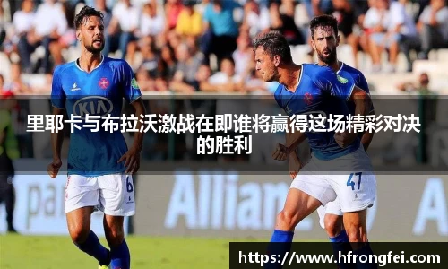 里耶卡与布拉沃激战在即谁将赢得这场精彩对决的胜利